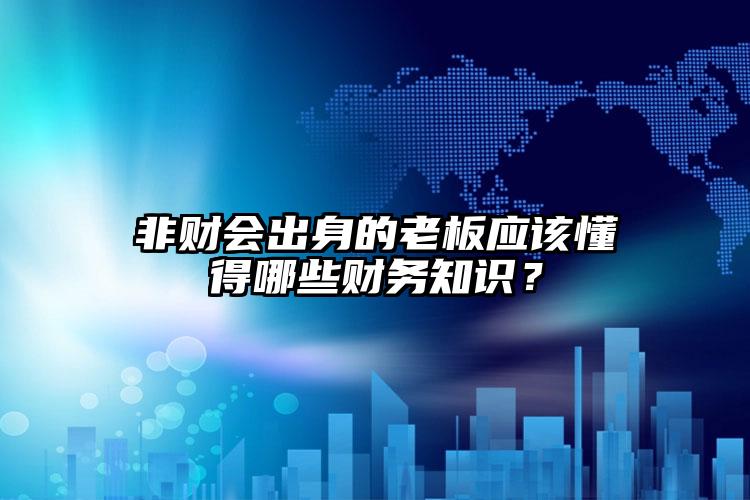 非財會出身的老板應(yīng)該懂得哪些財務(wù)知識？