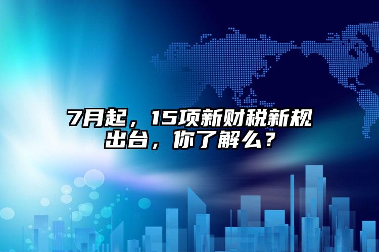 7月起，15項新財稅新規(guī)出臺，你了解么？