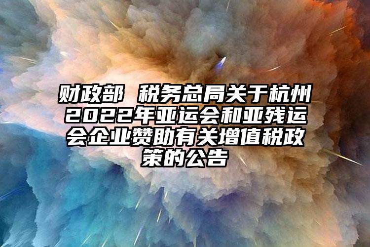 財政部 稅務(wù)總局關(guān)于杭州2022年亞運會和亞殘運會企業(yè)贊助有關(guān)增值稅政策的公告