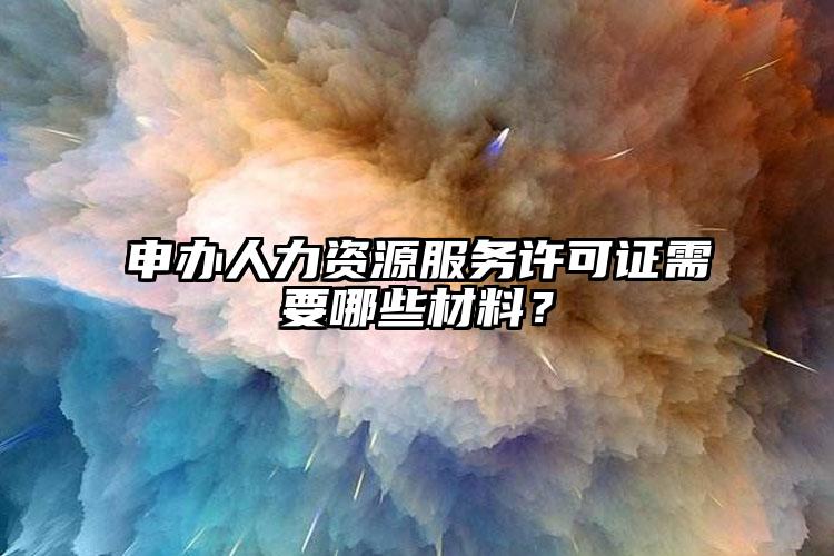 申辦人力資源服務(wù)許可證需要哪些材料？